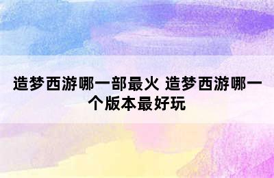 造梦西游哪一部最火 造梦西游哪一个版本最好玩